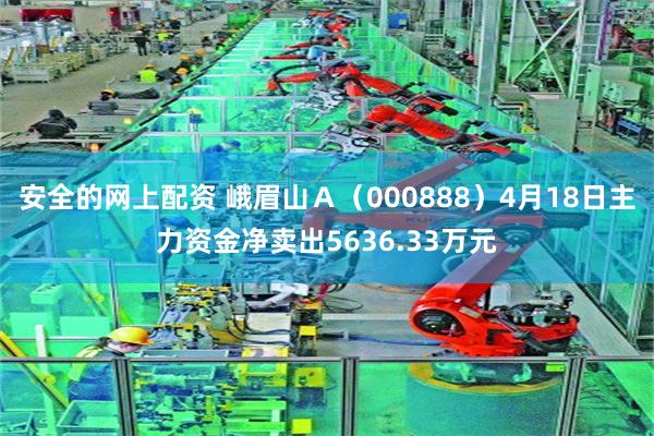 安全的网上配资 峨眉山Ａ（000888）4月18日主力资金净卖出5636.33万元