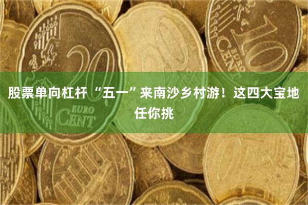股票单向杠杆 “五一”来南沙乡村游！这四大宝地任你挑