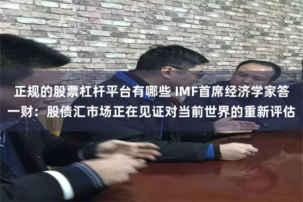 正规的股票杠杆平台有哪些 IMF首席经济学家答一财：股债汇市场正在见证对当前世界的重新评估