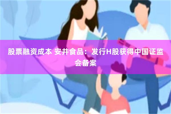 股票融资成本 安井食品：发行H股获得中国证监会备案