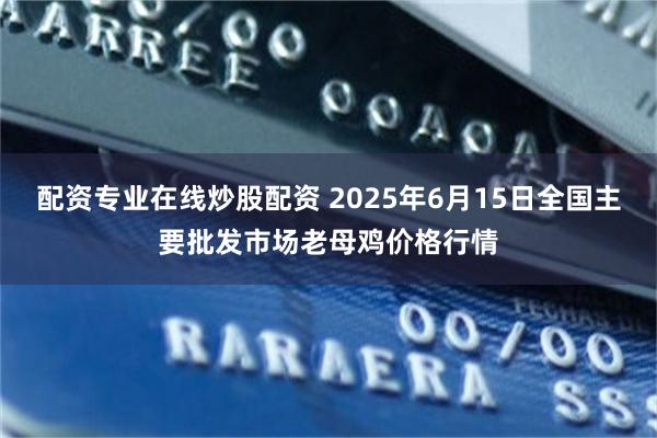 配资专业在线炒股配资 2025年6月15日全国主要批发市场老母鸡价格行情