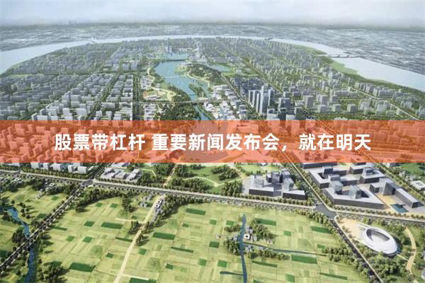 股票带杠杆 重要新闻发布会，就在明天