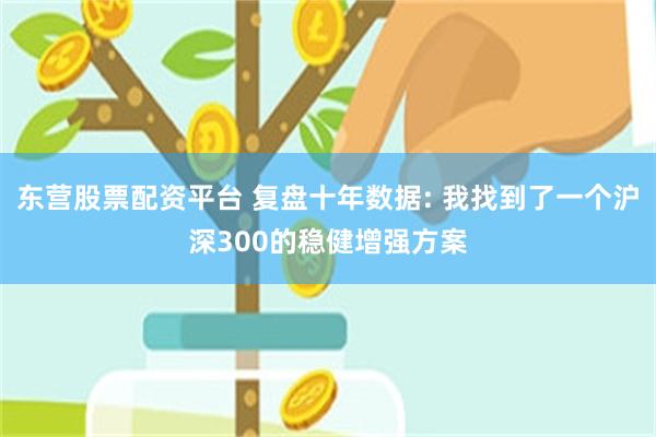 东营股票配资平台 复盘十年数据: 我找到了一个沪深300的稳健增强方案