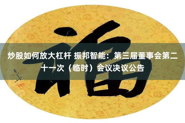 炒股如何放大杠杆 振邦智能：第三届董事会第二十一次（临时）会议决议公告