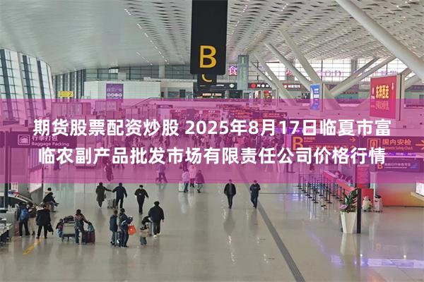 期货股票配资炒股 2025年8月17日临夏市富临农副产品批发市场有限责任公司价格行情