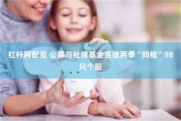 杠杆网配资 公募与社保基金连续两季“同框”98只个股