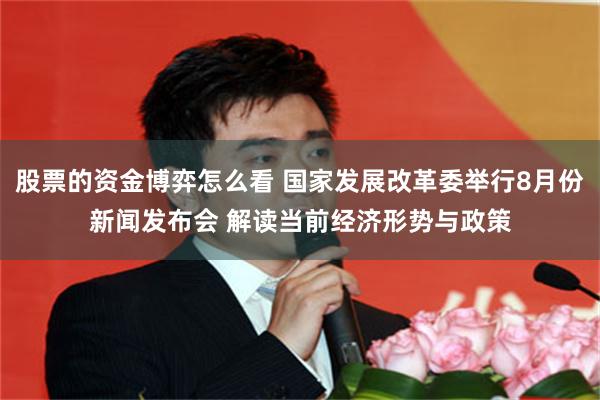 股票的资金博弈怎么看 国家发展改革委举行8月份新闻发布会 解读当前经济形势与政策