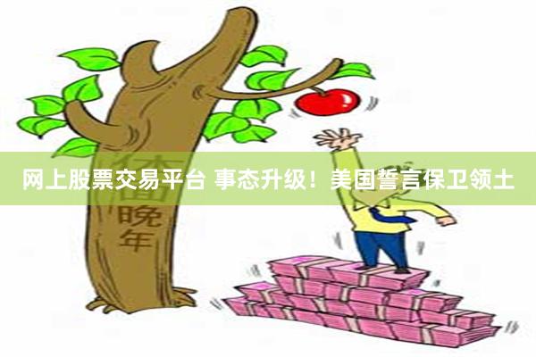 网上股票交易平台 事态升级！美国誓言保卫领土